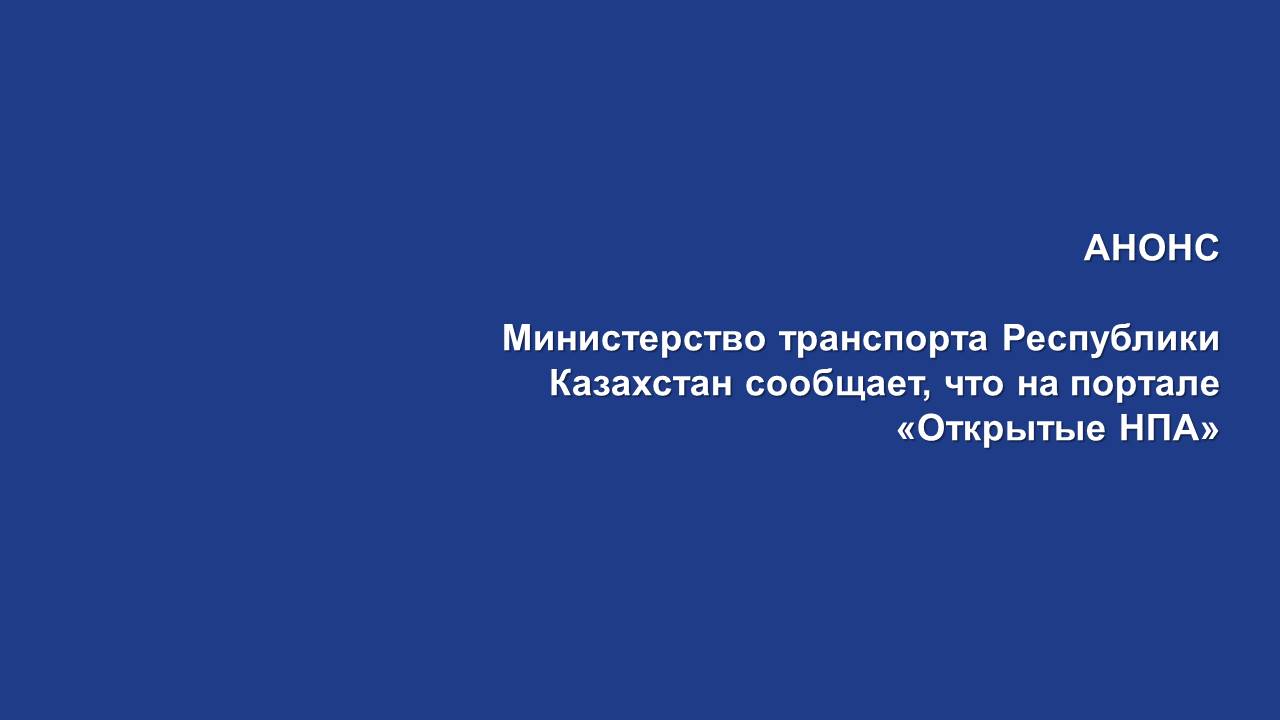 АНОНС  Министерство транспорта Республики Казахстан сообщает, что на портале «Открытые НПА»