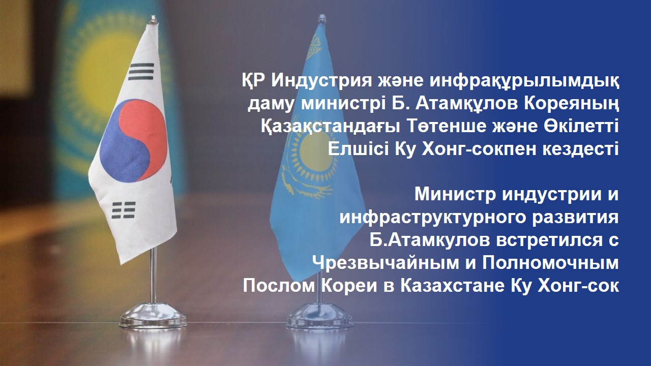 ҚР Индустрия және инфрақұрылымдық даму министрі  Б. Атамқұлов Кореяның Қазақстандағы Төтенше және Өкілетті Елшісі Ку Хонг-сокпен кездесті