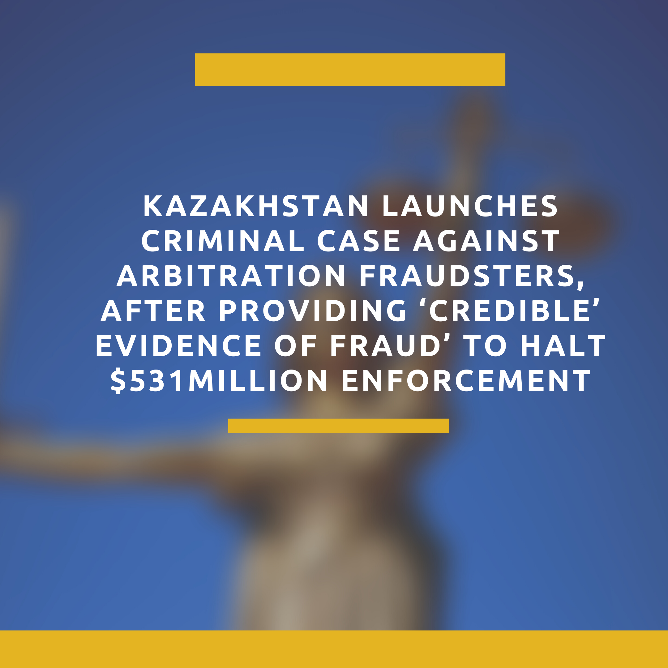 Kazakhstan launches Criminal Case against arbitration fraudsters, after providing ‘credible’ evidence of fraud’ to halt $531million enforcement