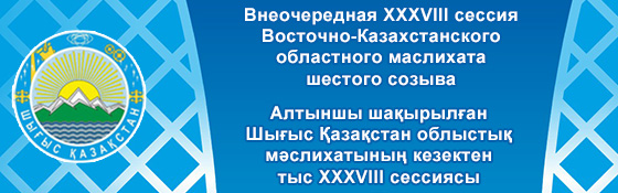 Внеочередная ХХХVІІІ сессия Восточно-Казахстанского областного маслихата шестого созыва