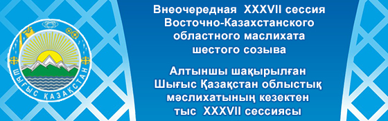 Внеочередная  ХХХVІІ сессия Восточно-Казахстанского областного маслихата шестого созыва