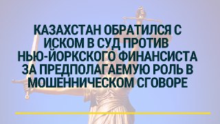Казахстан обратился с иском в суд против нью-йоркского финансиста за предполагаемую роль в мошенническом сговоре