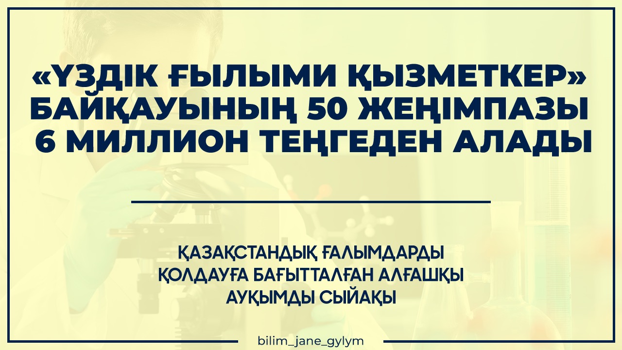 «ҮЗДІК ҒЫЛЫМИ ҚЫЗМЕТКЕР» БАЙҚАУЫ ШЕҢБЕРІНДЕ ҚАЗАҚСТАННЫҢ 50 ҮЗДІК ҒАЛЫМЫ 6 МИЛЛИОН ТЕҢГЕДЕН АЛАДЫ