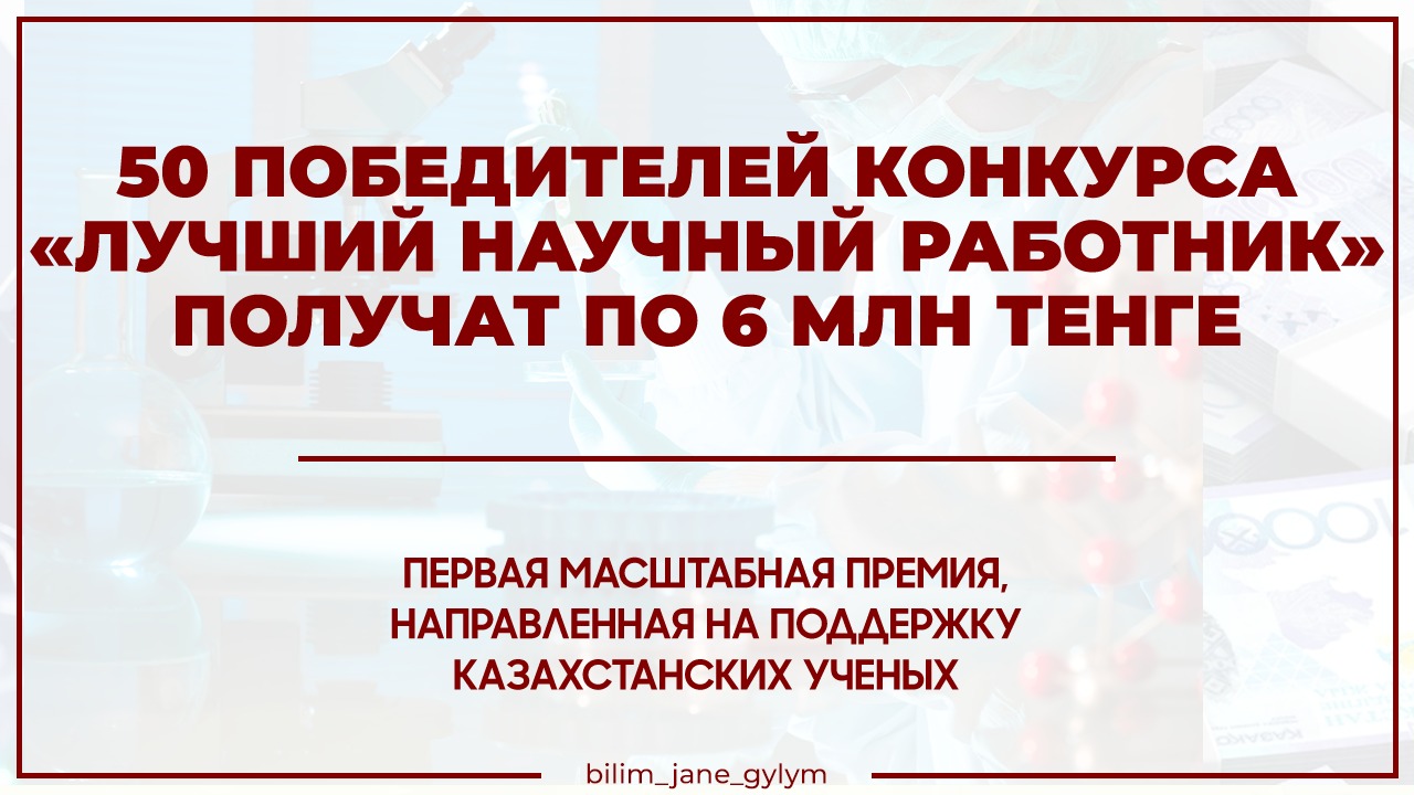 ПО 6 МИЛЛИОНОВ ТЕНГЕ ПОЛУЧАТ 50 ЛУЧШИХ УЧЕНЫХ КАЗАХСТАНА В РАМКАХ КОНКУРСА «ЛУЧШИЙ НАУЧНЫЙ РАБОТНИК»