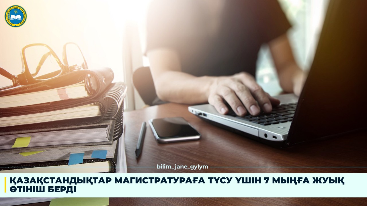 ҚАЗАҚСТАНДЫҚТАР МАГИСТРАТУРАҒА ТҮСУ ҮШІН 7 МЫҢҒА ЖУЫҚ ӨТІНІШ БЕРДІ