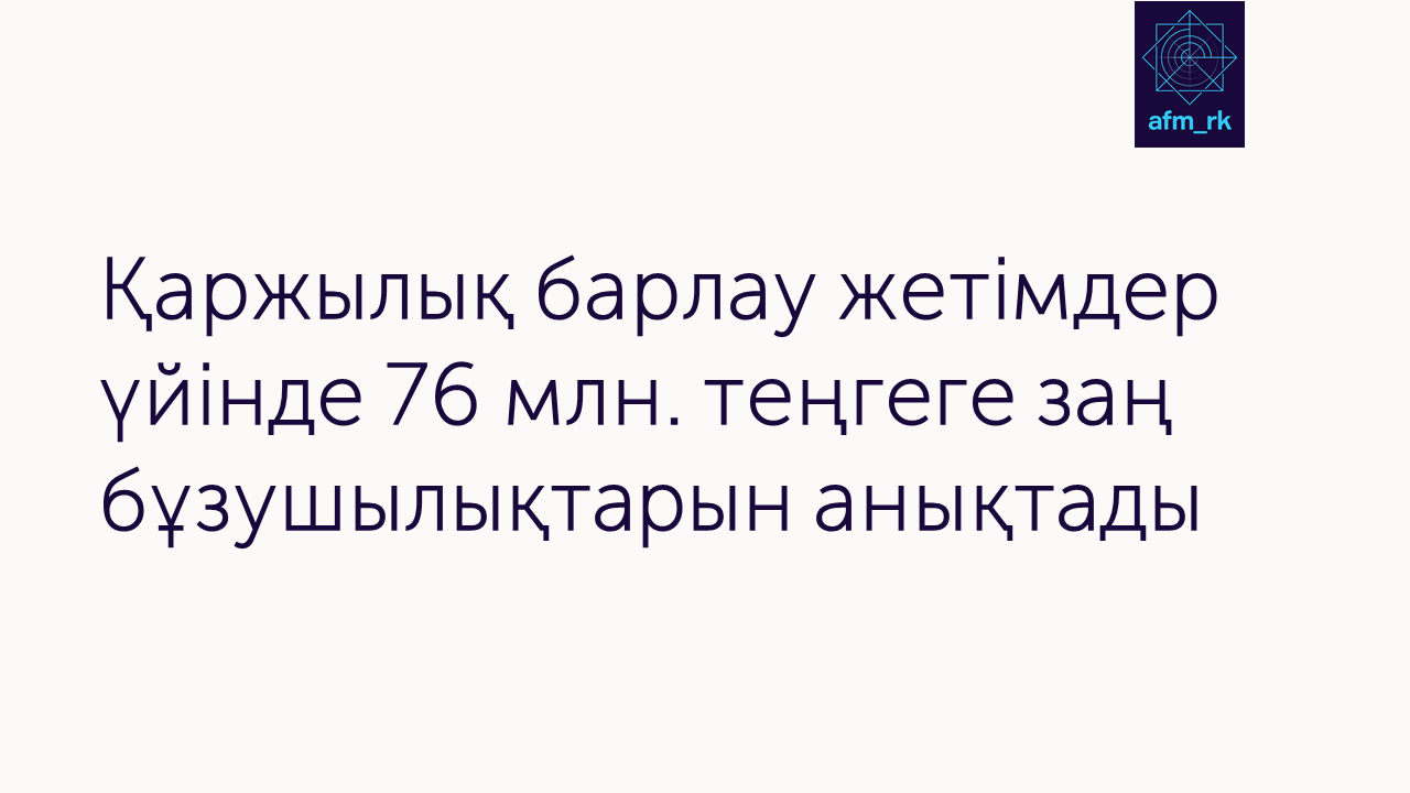 Қаржылық барлау жетімдер үйінде 76 млн. теңгеге заң бұзушылықтарын анықтады