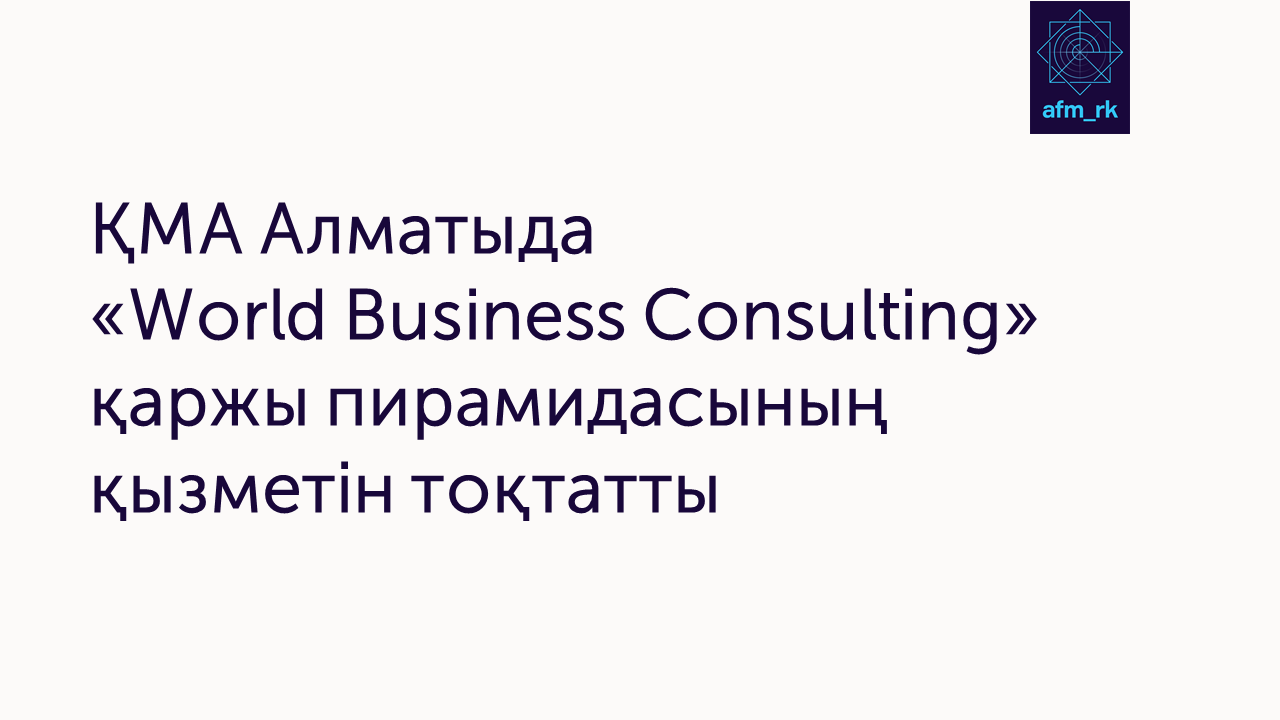 ҚМА Алматыда  «World Business Consulting» қаржы пирамидасының  қызметін тоқтатты