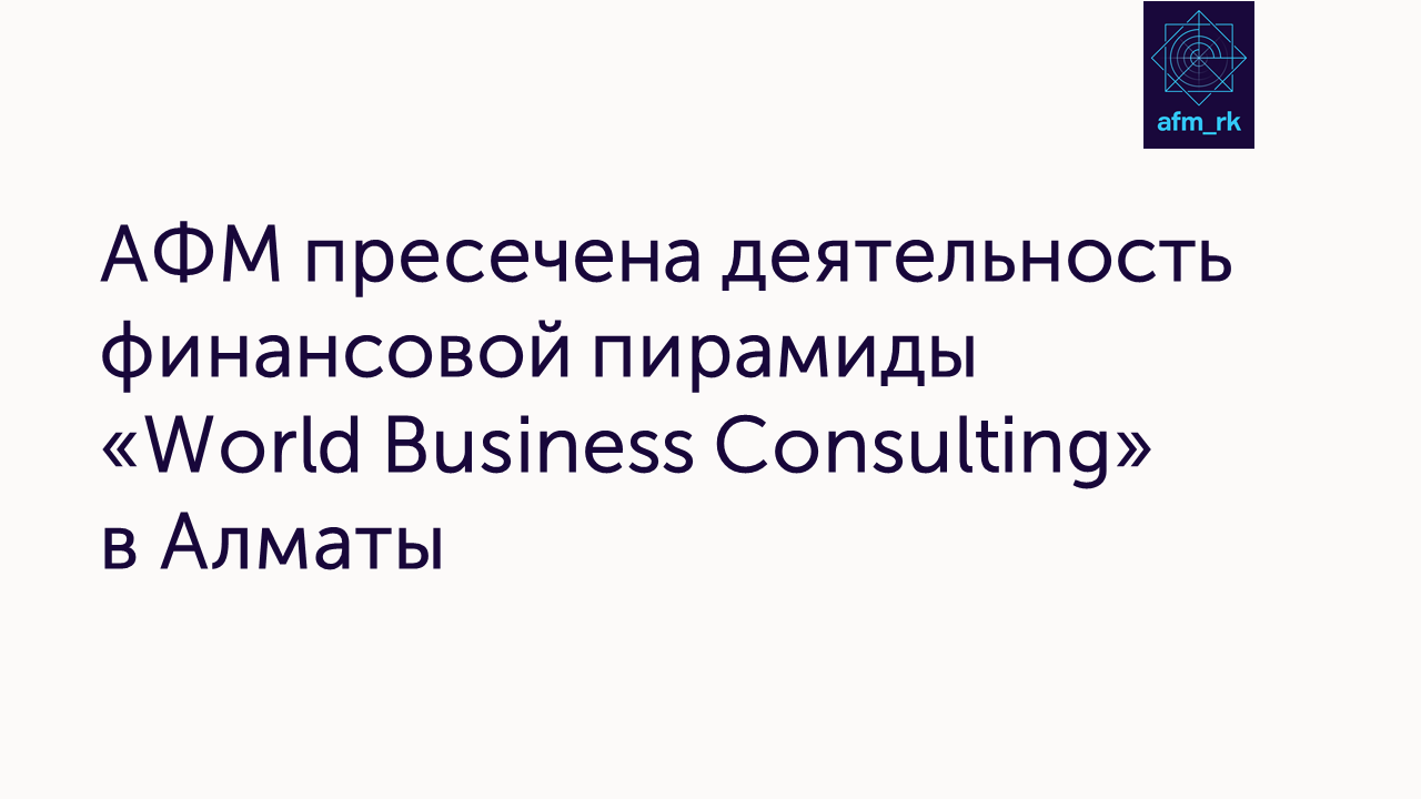 АФМ пресечена деятельность финансовой пирамиды  «World Business Consulting» в Алматы