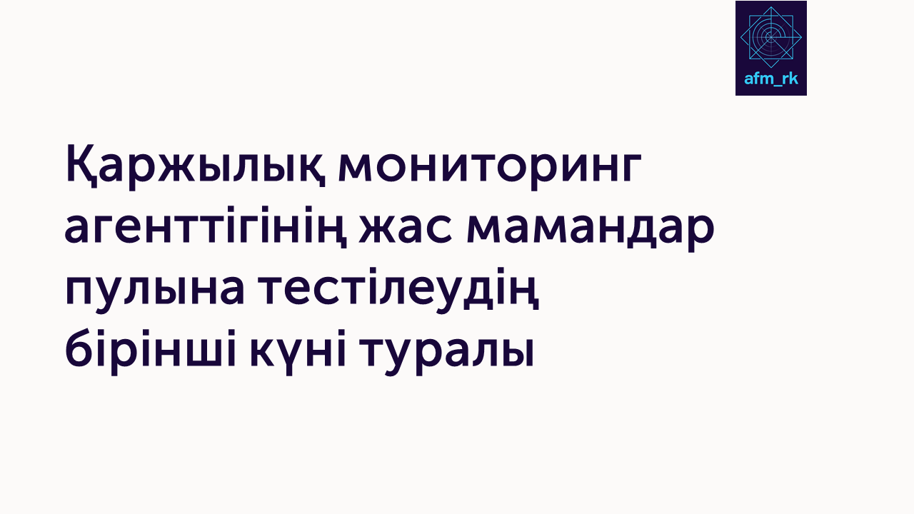 Қаржылық мониторинг агенттігінің жас мамандар пулына тестілеудің бірінші күні туралы