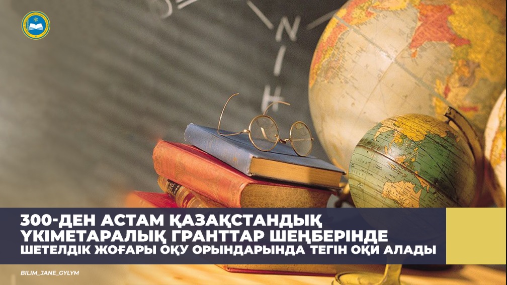 300-ДЕН АСТАМ ҚАЗАҚСТАНДЫҚ ҮКІМЕТАРАЛЫҚ ГРАНТТАР ШЕҢБЕРІНДЕ ШЕТЕЛДІК ЖОҒАРЫ ОҚУ ОРЫНДАРЫНДА ТЕГІН ОҚИ АЛАДЫ