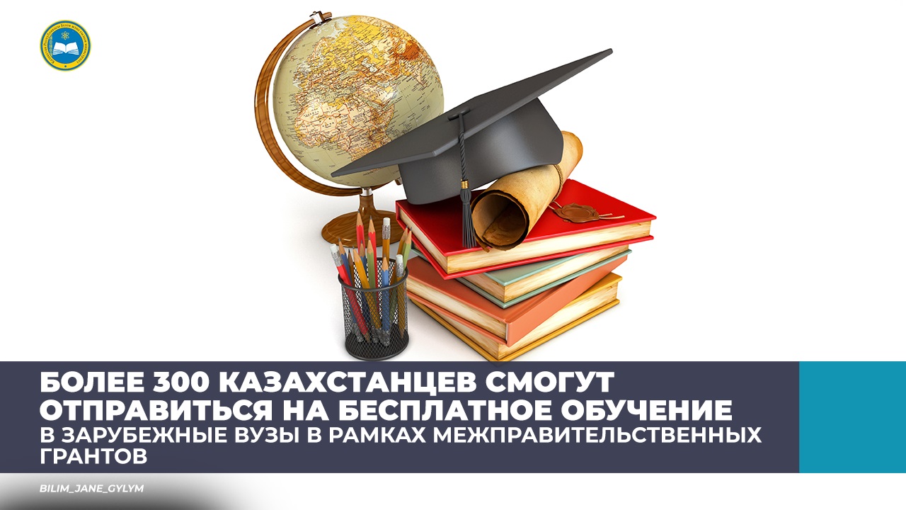 БОЛЕЕ 300 КАЗАХСТАНЦЕВ СМОГУТ ОТПРАВИТЬСЯ НА БЕСПЛАТНОЕ ОБУЧЕНИЕ В ЗАРУБЕЖНЫЕ ВУЗЫ В РАМКАХ МЕЖПРАВИТЕЛЬСТВЕННЫХ ГРАНТОВ