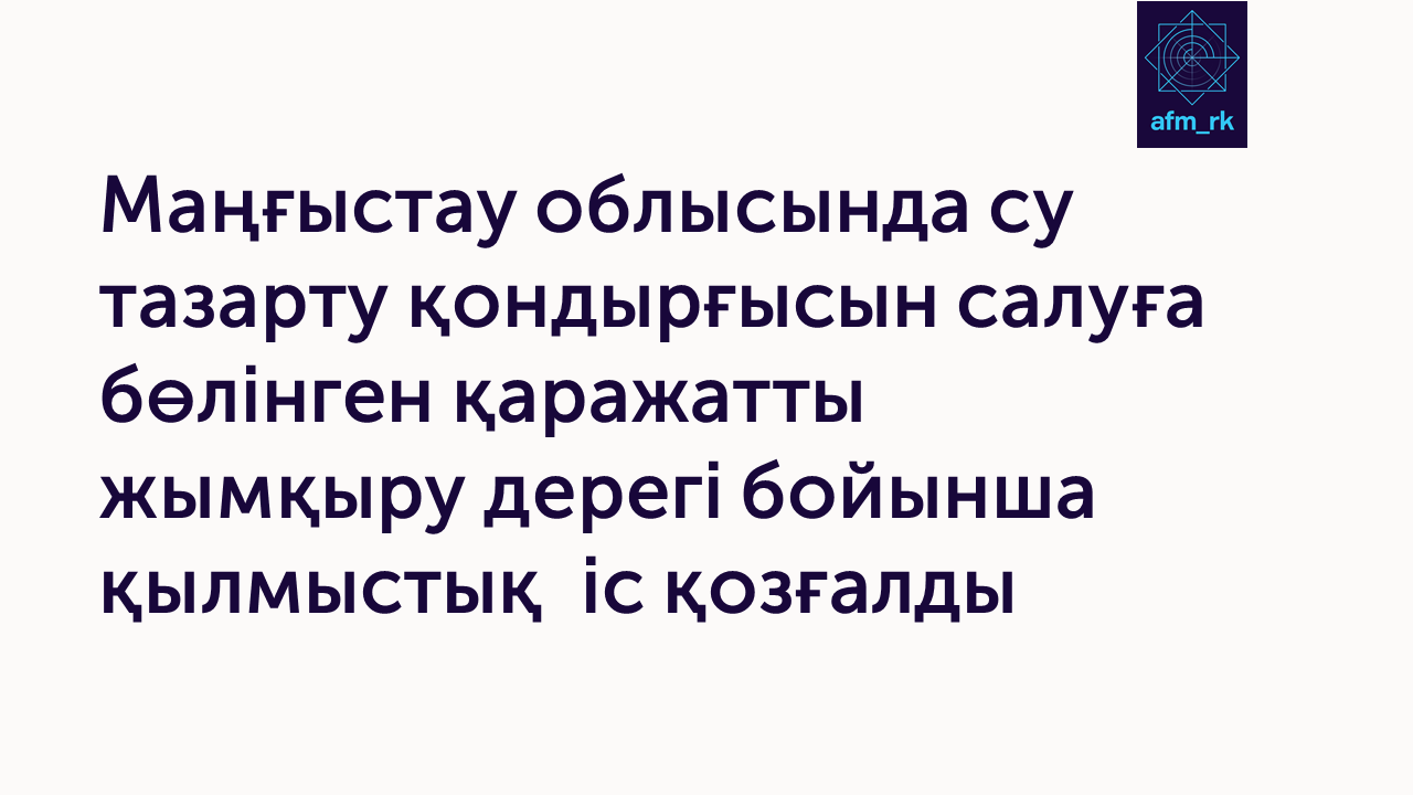 Маңғыстау облысында су тазарту қондырғысын салуға бөлінген қаражатты жымқыру дерегі бойынша қылмыстық  іс қозғалды