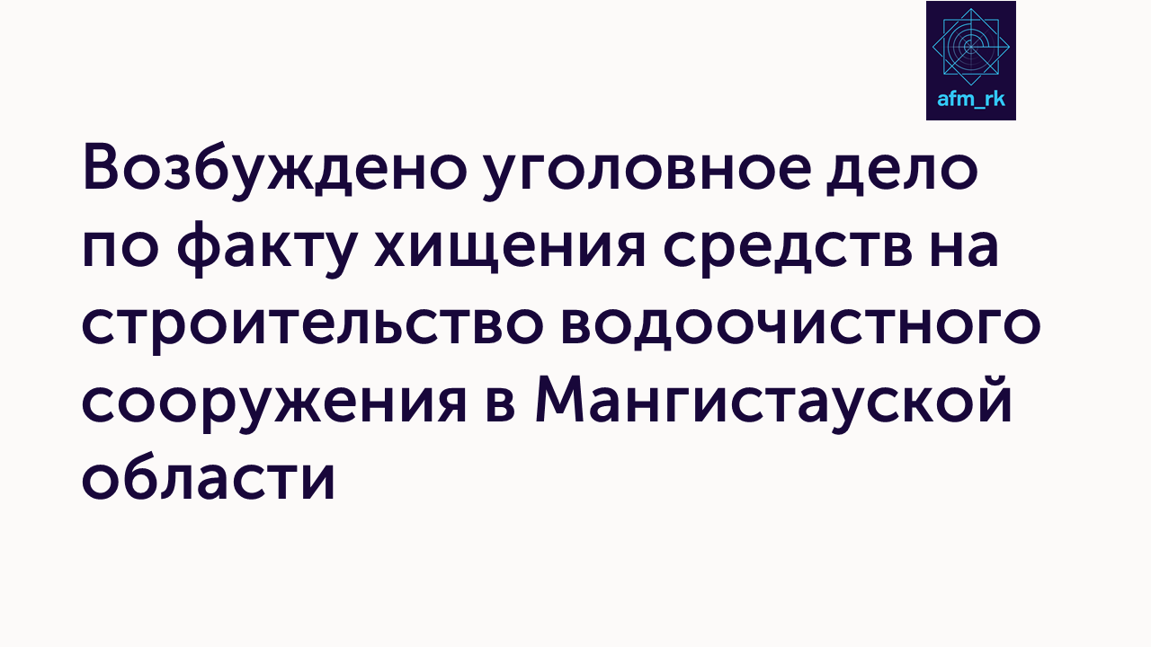 Возбуждено уголовное дело по факту хищения средств на строительство водоочистного сооружения  в Мангистауской области