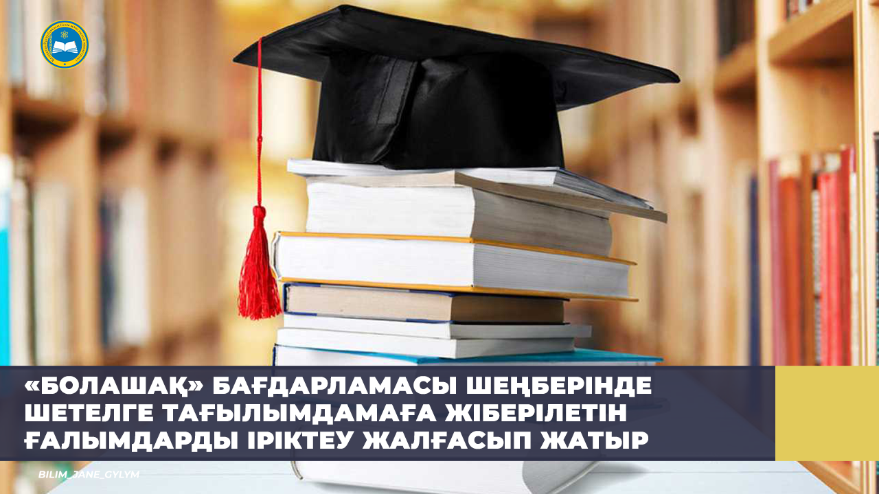 «БОЛАШАҚ» БАҒДАРЛАМАСЫ ШЕҢБЕРІНДЕ ШЕТЕЛГЕ ТАҒЫЛЫМДАМАҒА ЖІБЕРІЛЕТІН ҒАЛЫМДАРДЫ ІРІКТЕУ ЖАЛҒАСЫП ЖАТЫР