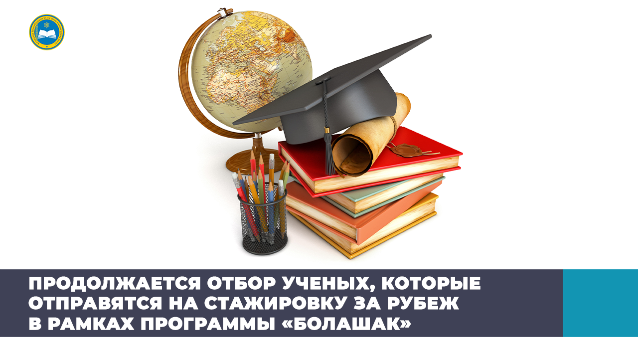 ПРОДОЛЖАЕТСЯ ОТБОР УЧЁНЫХ, КОТОРЫЕ ОТПРАВЯТСЯ НА СТАЖИРОВКУ ЗА РУБЕЖ В РАМКАХ ПРОГРАММЫ «БОЛАШАК»