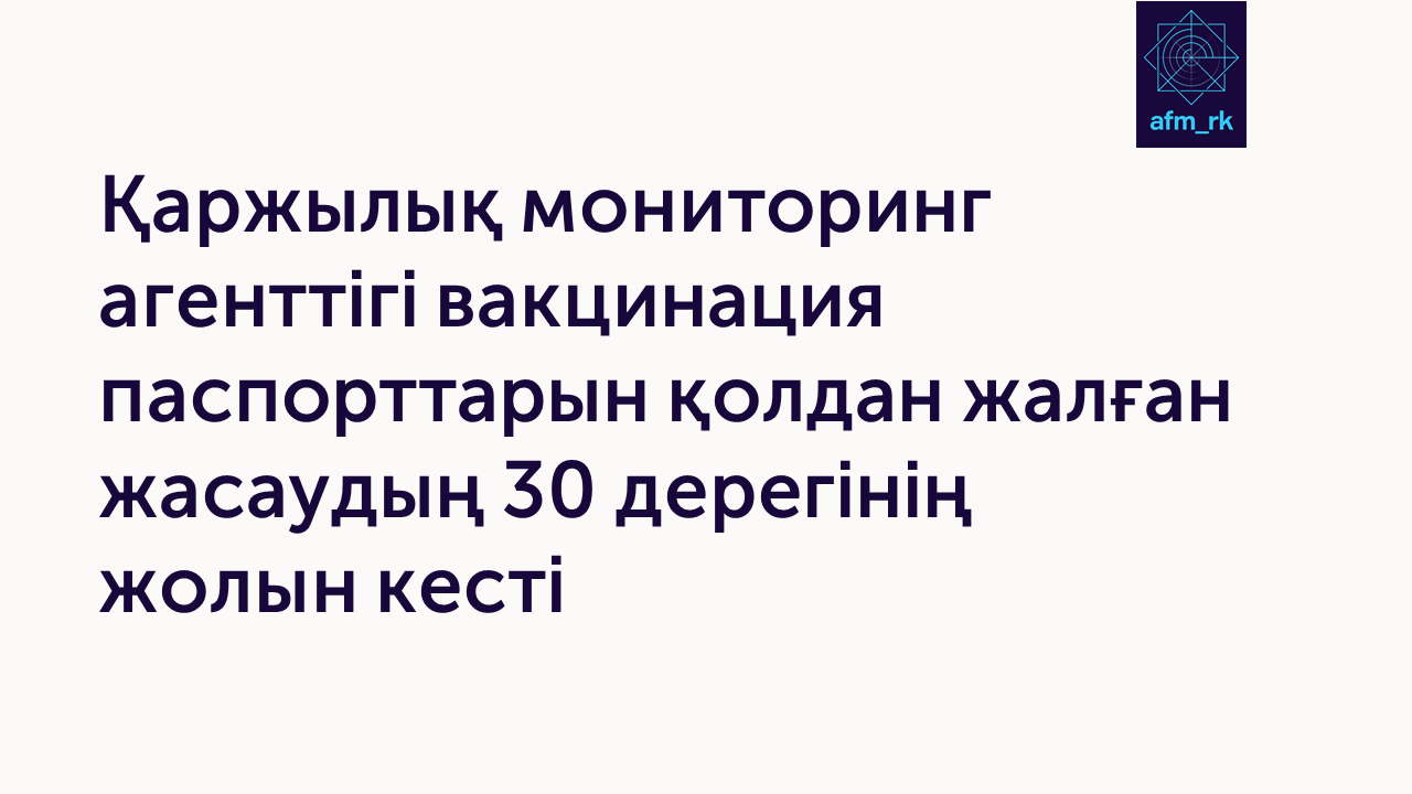 Қаржылық мониторинг агенттігі вакцинация паспорттарын қолдан жалған жасаудың 30 дерегінің жолын кесті