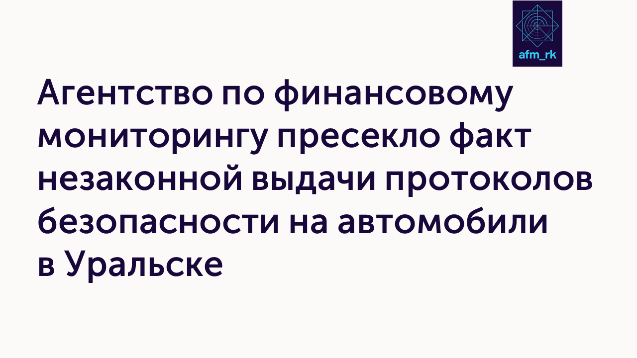 Агентство по финансовому мониторингу пресекло факт незаконной выдачи протоколов безопасности на автомобили в Уральске