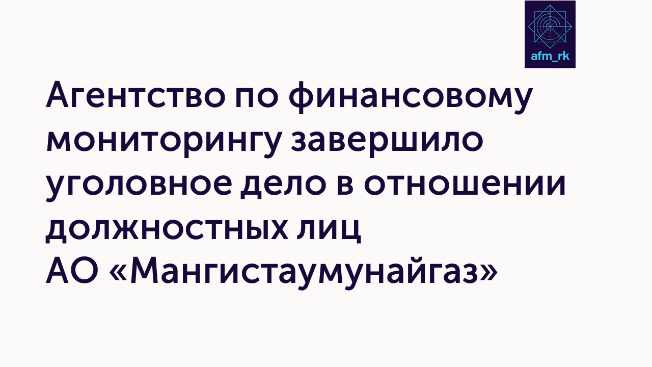 Агентство по финансовому мониторингу завершило уголовное дело в отношении должностных лиц АО «Мангистаумунайгаз»