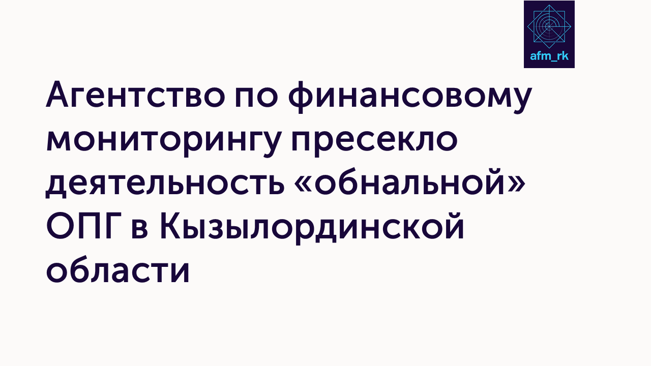 Агентство по финансовому мониторингу пресекло деятельность «обнальной» ОПГ в Кызылординской области