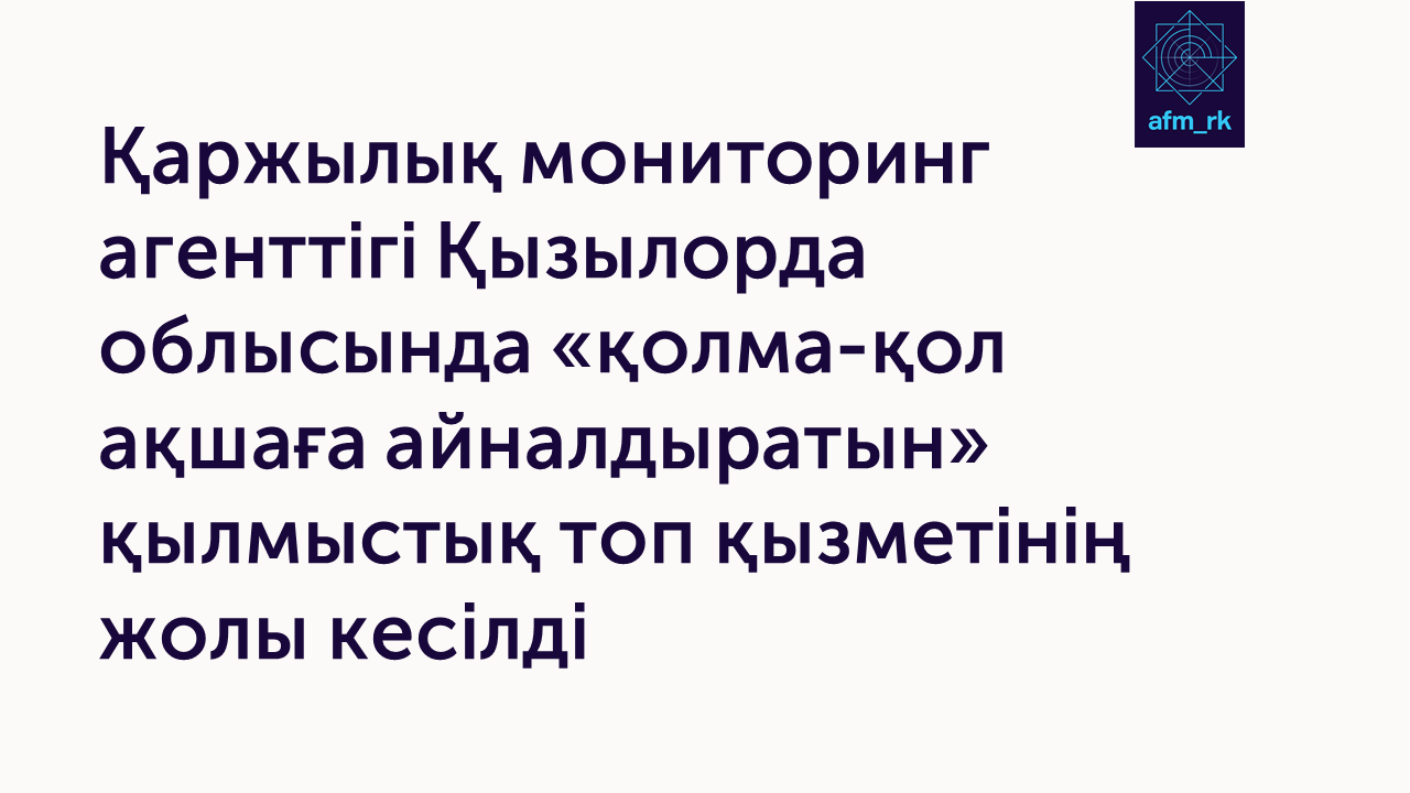 Қаржылық мониторинг агенттігі Қызылорда облысында «қолма-қол ақшаға айналдыратын» қылмыстық топ қызметінің жолы кесілді