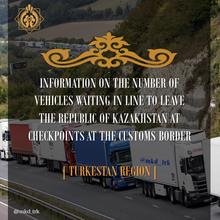 INFORMATION ON THE NUMBER OF VEHICLES WAITING IN LINE TO LEAVE THE REPUBLIC OF KAZAKHSTAN AT CHECKPOINTS AT THE CUSTOMS BORDER  [ TURKESTAN REGION ]