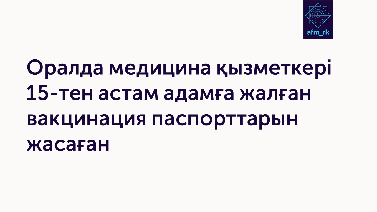 Оралда медицина қызметкері 15-тен астам адамға жалған вакцинация паспорттарын жасаған
