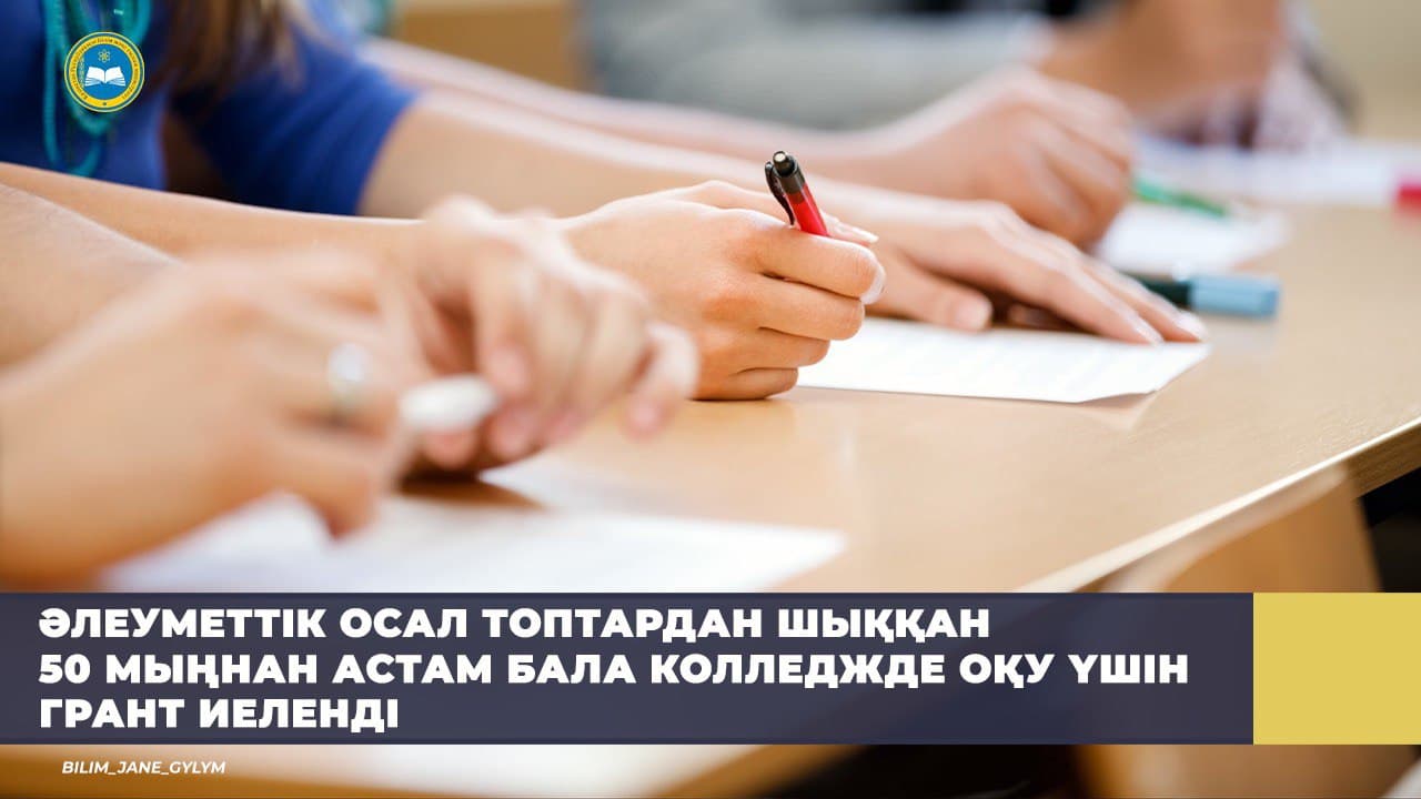 ӘЛЕУМЕТТІК ОСАЛ ТОПТАРДАН ШЫҚҚАН 50 МЫҢНАН АСТАМ БАЛА КОЛЛЕДЖДЕ ОҚУ ҮШІН ГРАНТ ИЕЛЕНДІ
