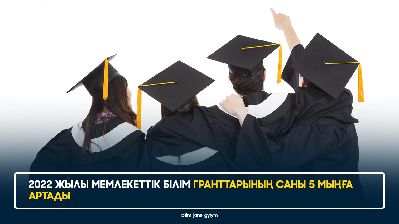 2022 ЖЫЛЫ МЕМЛЕКЕТТІК БІЛІМ ГРАНТТАРЫНЫҢ САНЫ 5 МЫҢҒА АРТАДЫ