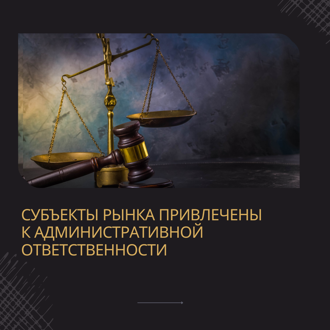 СУБЪЕКТЫ РЫНКА ПРИВЛЕЧЕНЫ К АДМИНИСТРАТИВНОЙ ОТВЕТСТВЕННОСТИ