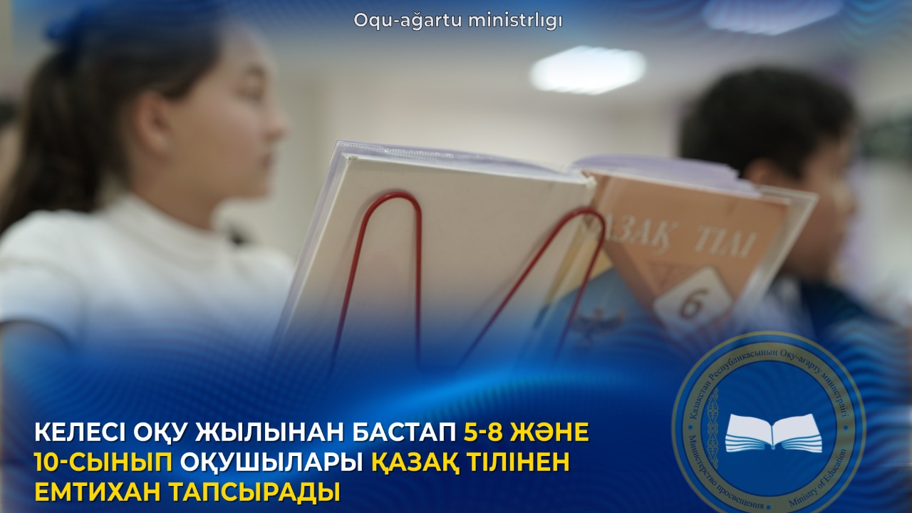 КЕЛЕСІ ОҚУ ЖЫЛЫНАН БАСТАП 5-8 ЖӘНЕ 10-СЫНЫП ОҚУШЫЛАРЫ ҚАЗАҚ ТІЛІНЕН ЕМТИХАН ТАПСЫРАДЫ