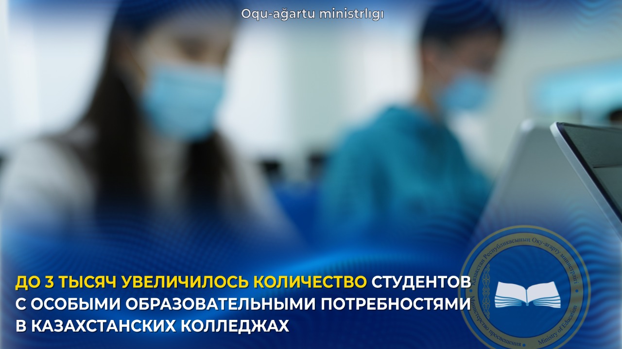 ДО 3 ТЫСЯЧ УВЕЛИЧИЛОСЬ КОЛИЧЕСТВО СТУДЕНТОВ С ОСОБЫМИ ОБРАЗОВАТЕЛЬНЫМИ ПОТРЕБНОСТЯМИ  В КАЗАХСТАНСКИХ КОЛЛЕДЖАХ