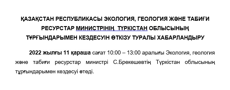 ҚАЗАҚСТАН РЕСПУБЛИКАСЫ ЭКОЛОГИЯ, ГЕОЛОГИЯ ЖӘНЕ ТАБИҒИ РЕСУРСТАР МИНИСТРІНІҢ  ТҮРКІСТАН ОБЛЫСЫНЫҢ ТҰРҒЫНДАРЫМЕН КЕЗДЕСУІН ӨТКІЗУ ТУРАЛЫ ХАБАРЛАНДЫРУ