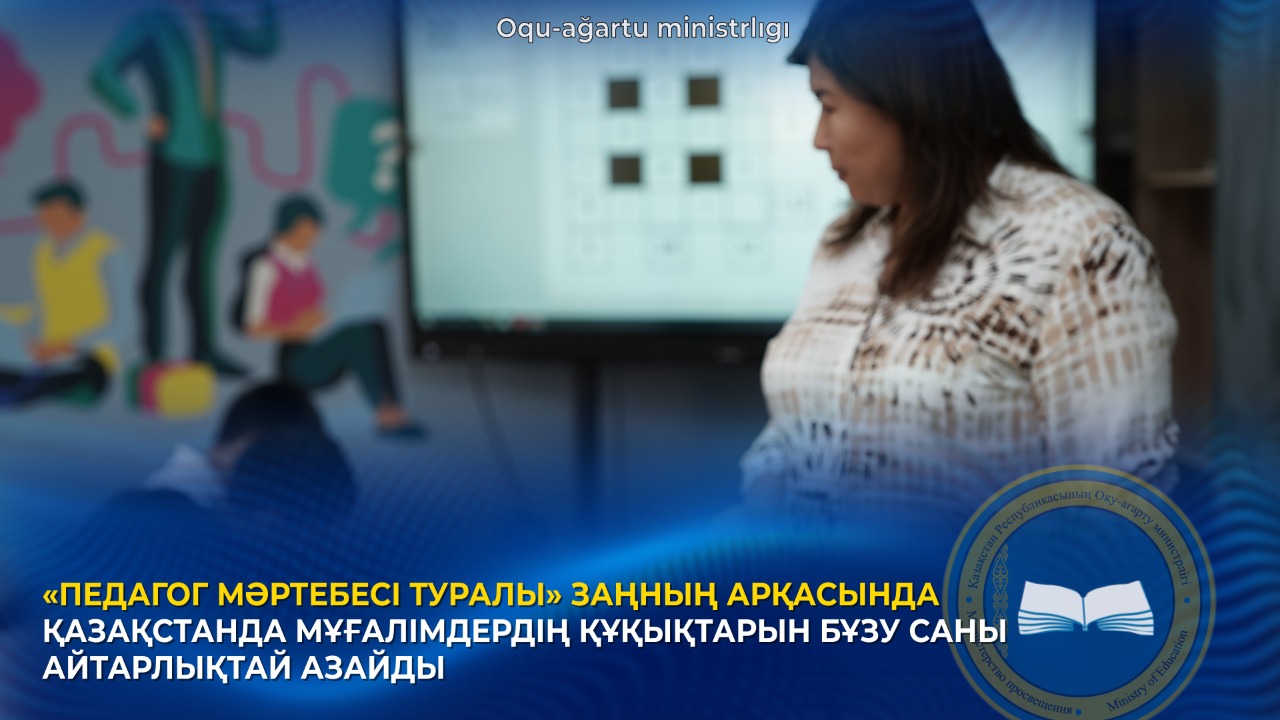 «ПЕДАГОГ МӘРТЕБЕСІ ТУРАЛЫ» ЗАҢНЫҢ АРҚАСЫНДА ҚАЗАҚСТАНДА МҰҒАЛІМДЕРДІҢ ҚҰҚЫҚТАРЫН БҰЗУ САНЫ АЙТАРЛЫҚТАЙ АЗАЙДЫ