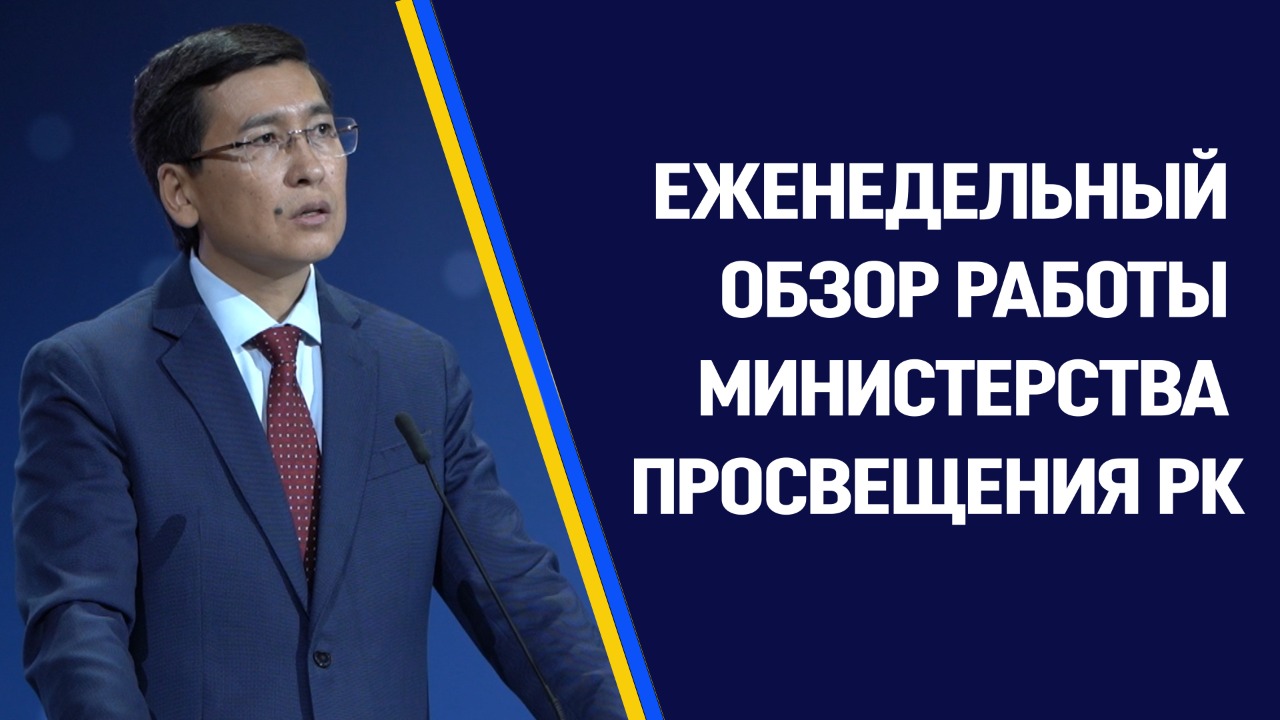 ЕЖЕНЕДЕЛЬНЫЙ ОБЗОР РАБОТЫ МИНИСТЕРСТВА ПРОСВЕЩЕНИЯ РЕСПУБЛИКИ КАЗАХСТАН