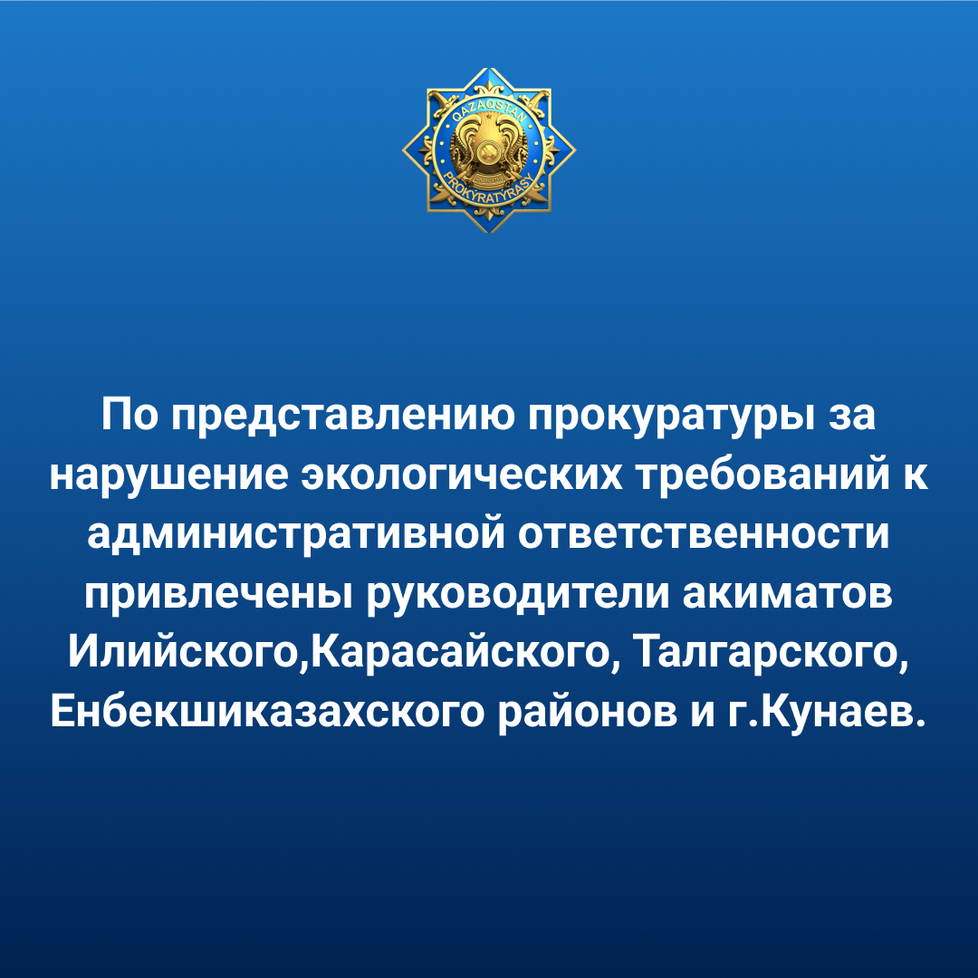 по представлению прокуратуры за нарушение экологических требований к административной ответственности привлечены руководители акиматов Илийского, Карасайского, Талгарского, Енбекшиказахского районов и г.Конаев