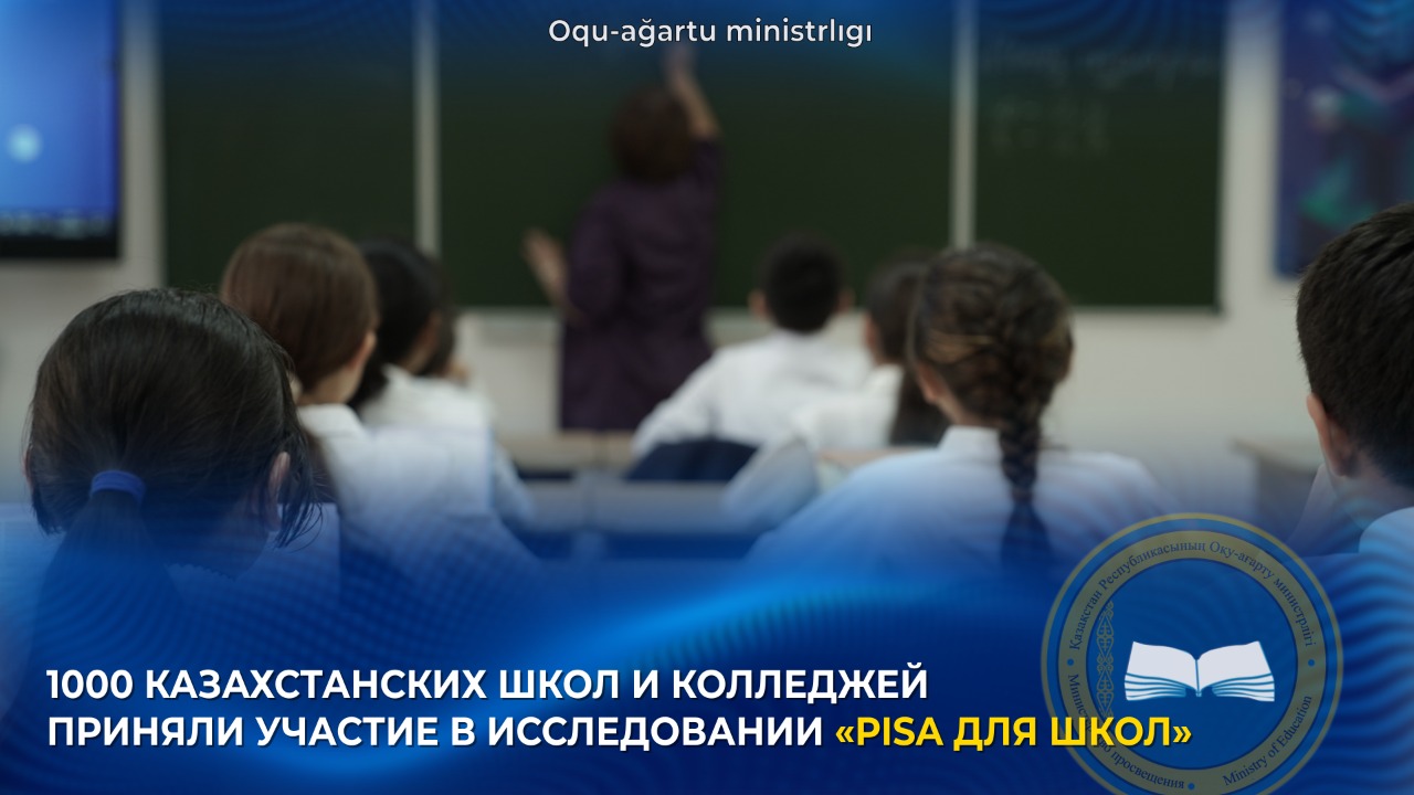 1000 КАЗАХСТАНСКИХ ШКОЛ И КОЛЛЕДЖЕЙ ПРИНЯЛИ УЧАСТИЕ В ИССЛЕДОВАНИИ «PISA ДЛЯ ШКОЛ»