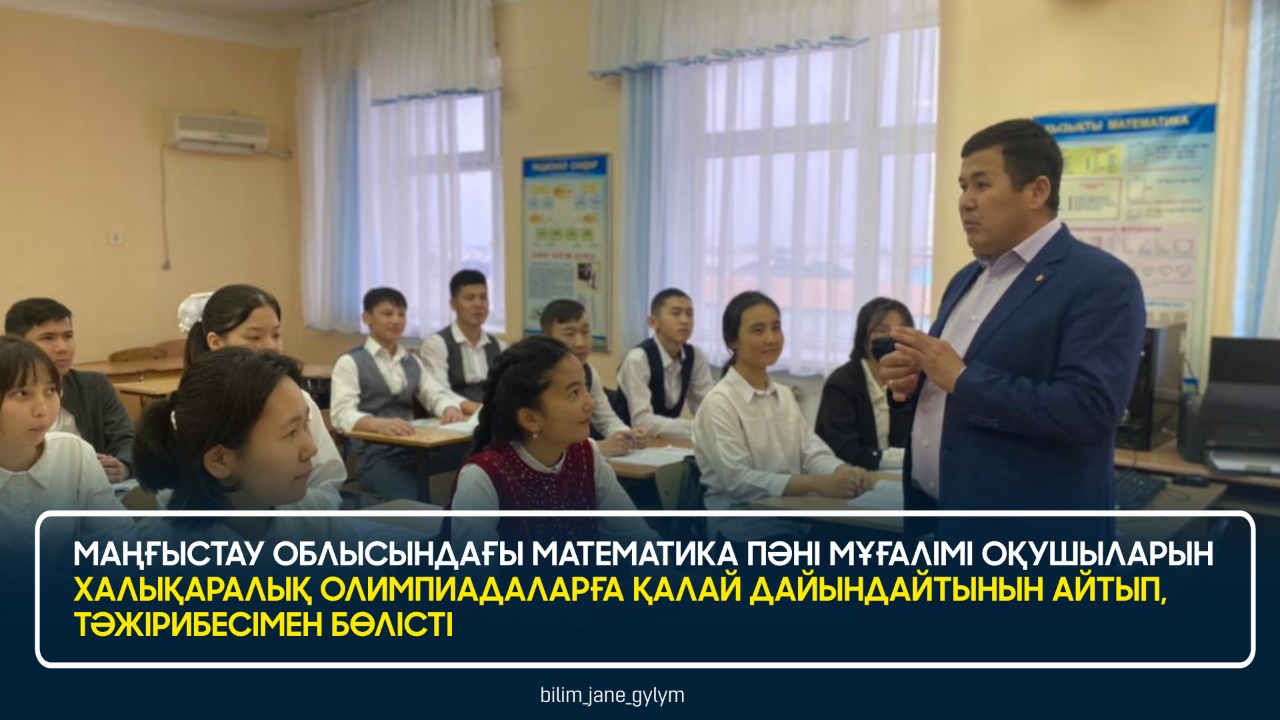 МАҢҒЫСТАУ ОБЛЫСЫНДАҒЫ МАТЕМАТИКА ПӘНІ МҰҒАЛІМІ ОҚУШЫЛАРЫН ХАЛЫҚАРАЛЫҚ ОЛИМПИАДАЛАРҒА ҚАЛАЙ ДАЙЫНДАЙТЫНЫН АЙТЫП, ТӘЖІРИБЕСІМЕН БӨЛІСТІ