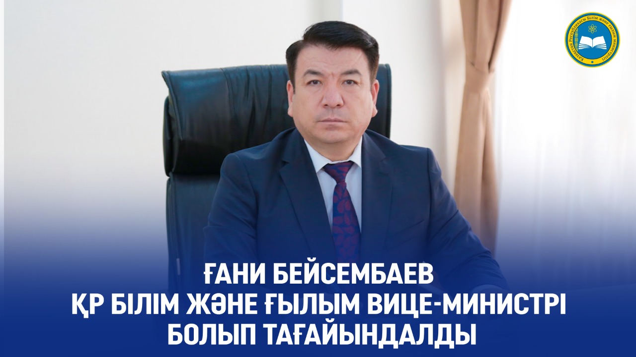 Қазақстан Республикасы Үкіметінің Қаулысымен Ғани Бектайұлы Бейсембаев ҚР білім және ғылым вице-министрі қызметіне тағайындалды