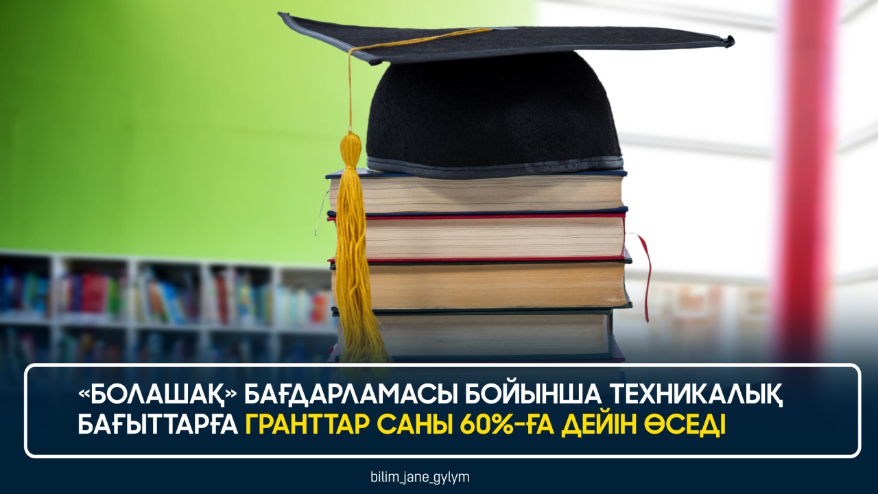 «БОЛАШАҚ» БАҒДАРЛАМАСЫ БОЙЫНША ТЕХНИКАЛЫҚ БАҒЫТТАРҒА ГРАНТТАР САНЫ 60%-ҒА ДЕЙІН ӨСЕДІ