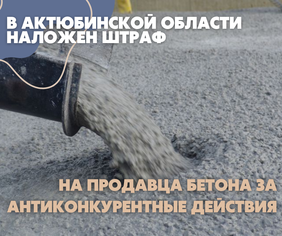 В АКТЮБИНСКОЙ ОБЛАСТИ НА ПРОДАВЦА БЕТОНА НАЛОЖЕН ШТРАФ ЗА АНТИКОНКУРЕНТНЫЕ ДЕЙСТВИЯ