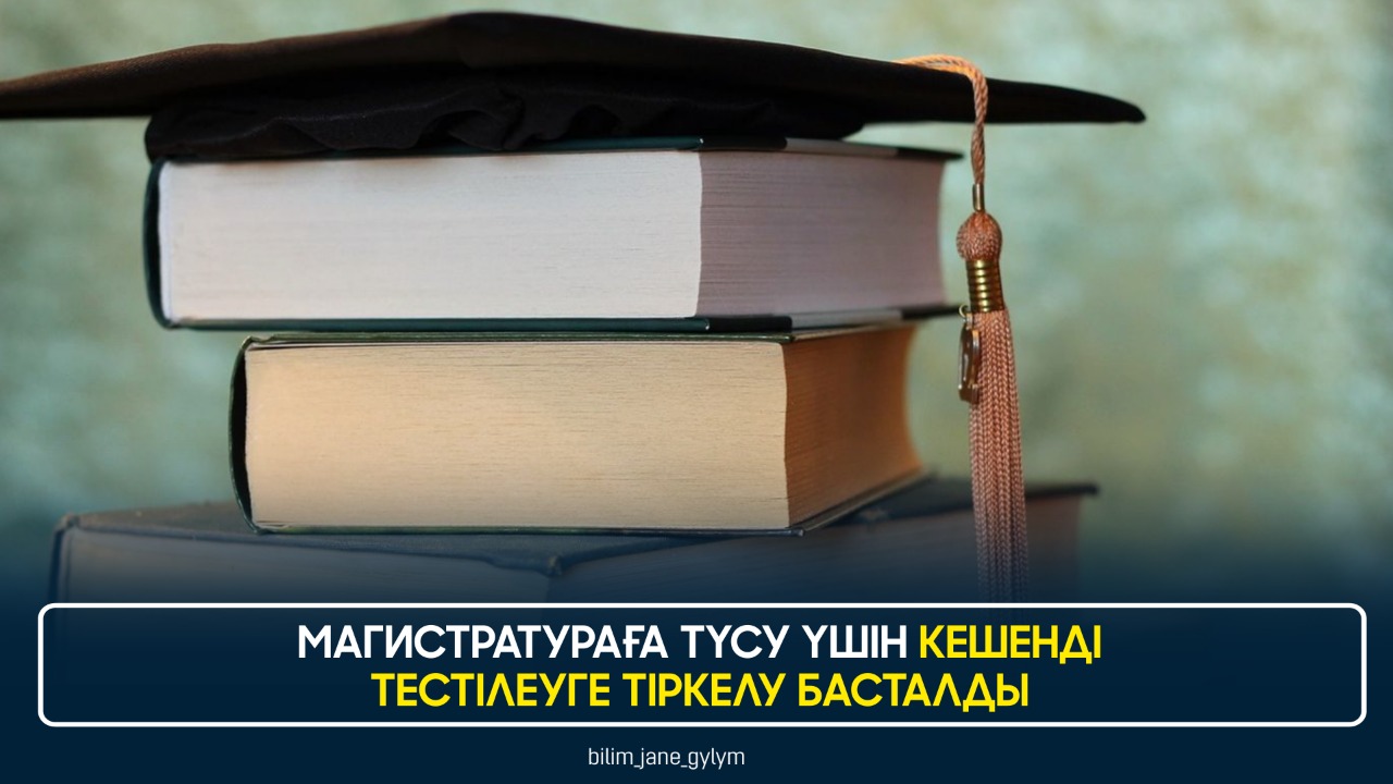 МАГИСТРАТУРАҒА ТҮСУ ҮШІН КЕШЕНДІ ТЕСТІЛЕУГЕ ТІРКЕЛУ БАСТАЛДЫ