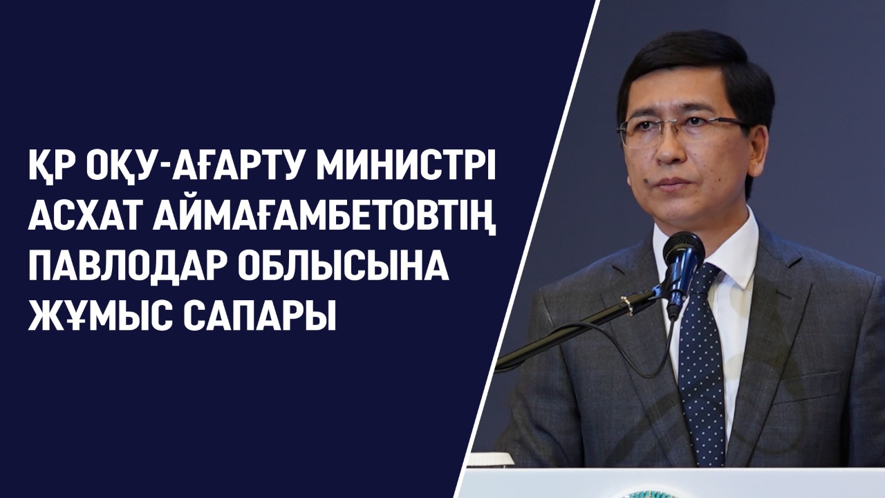 ҚР ОҚУ-АҒАРТУ МИНИСТРІ АСХАТ АЙМАҒАМБЕТОВТІҢ ПАВЛОДАР ОБЛЫСЫНА ЖҰМЫС САПАРЫ