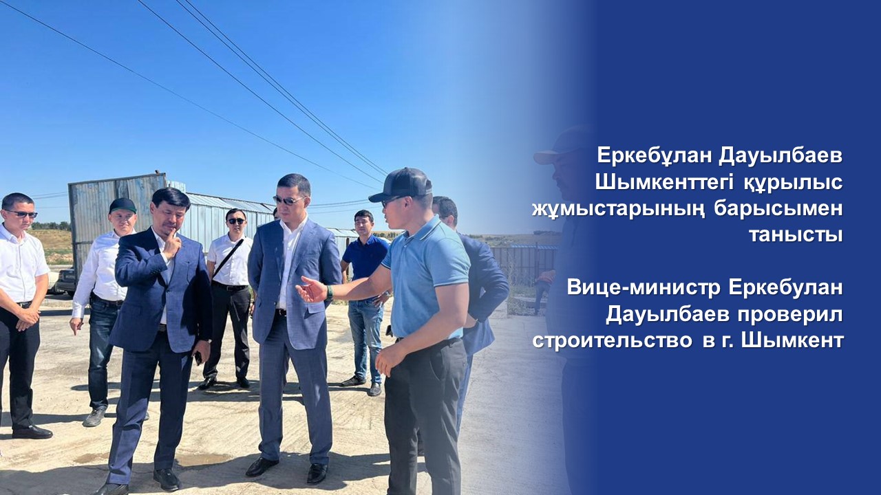 Вице-министр Еркебулан Дауылбаев проверил строительство в г. Шымкент