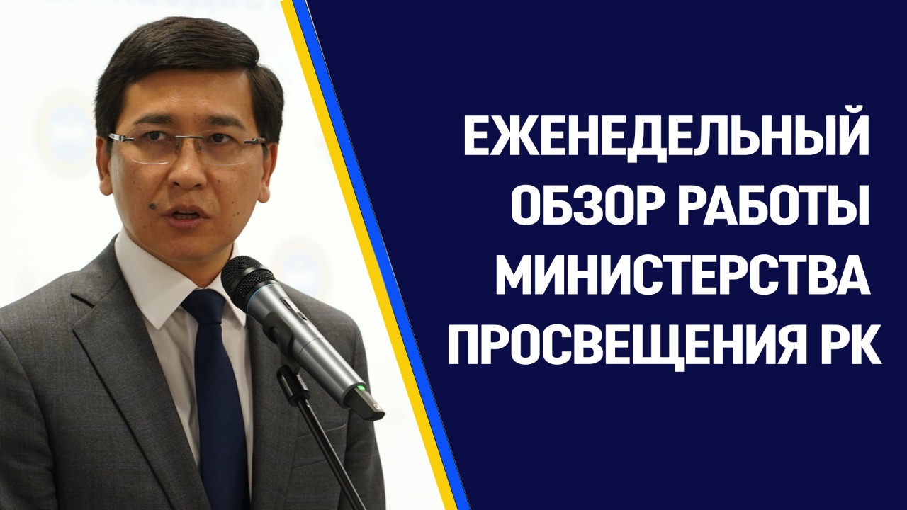 ЕЖЕНЕДЕЛЬНЫЙ ОБЗОР РАБОТЫ МИНИСТЕРСТВА ПРОСВЕЩЕНИЯ РЕСПУБЛИКИ КАЗАХСТАН