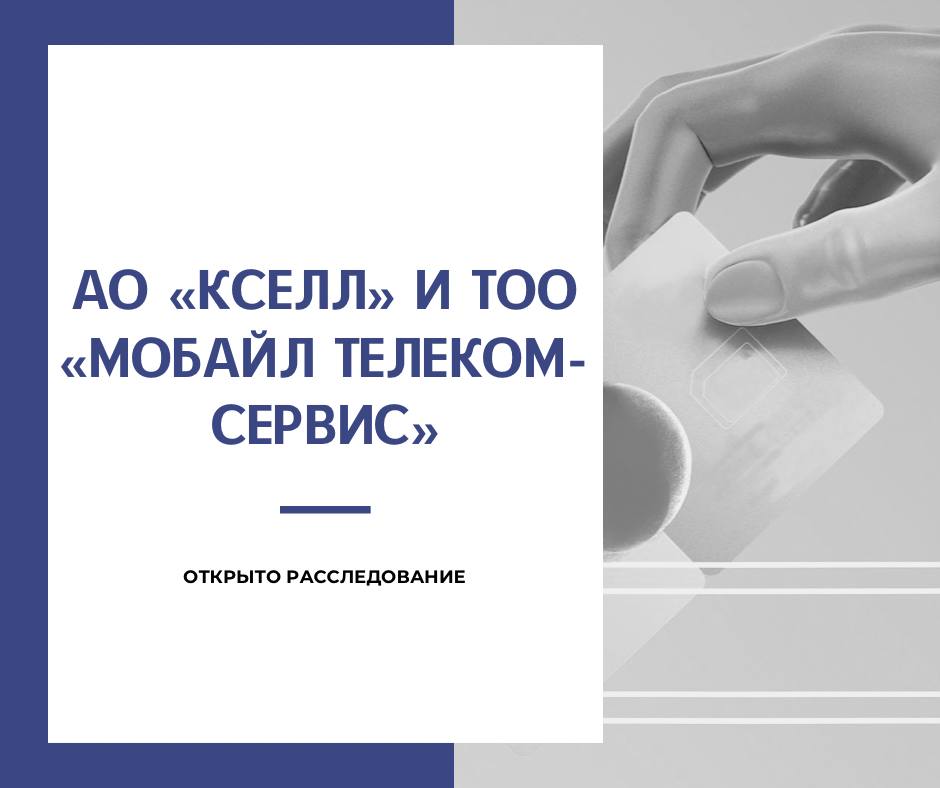 АЗРК: В ОТНОШЕНИИ АО «КСЕЛЛ» И ТОО «МОБАЙЛ ТЕЛЕКОМ-СЕРВИС» ОТКРЫТО РАССЛЕДОВАНИЕ