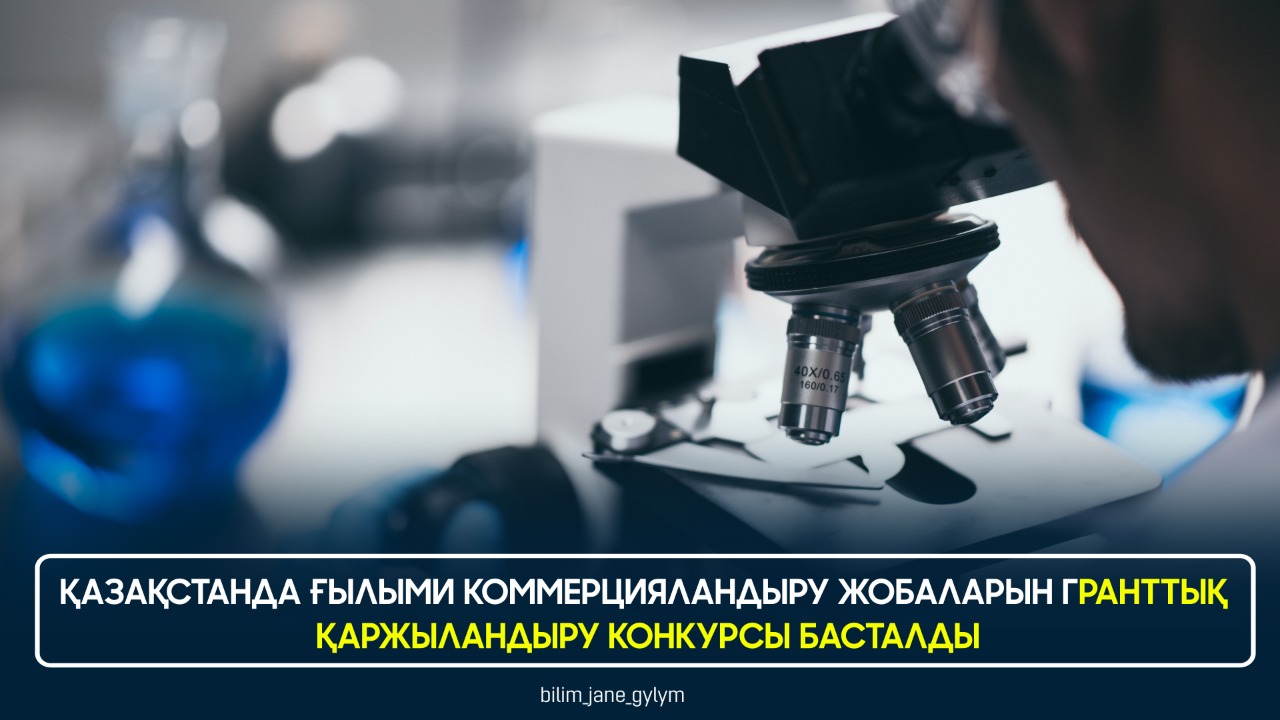 ҚАЗАҚСТАНДА ҒЫЛЫМИ КОММЕРЦИЯЛАНДЫРУ ЖОБАЛАРЫН ГРАНТТЫҚ ҚАРЖЫЛАНДЫРУ КОНКУРСЫ БАСТАЛДЫ