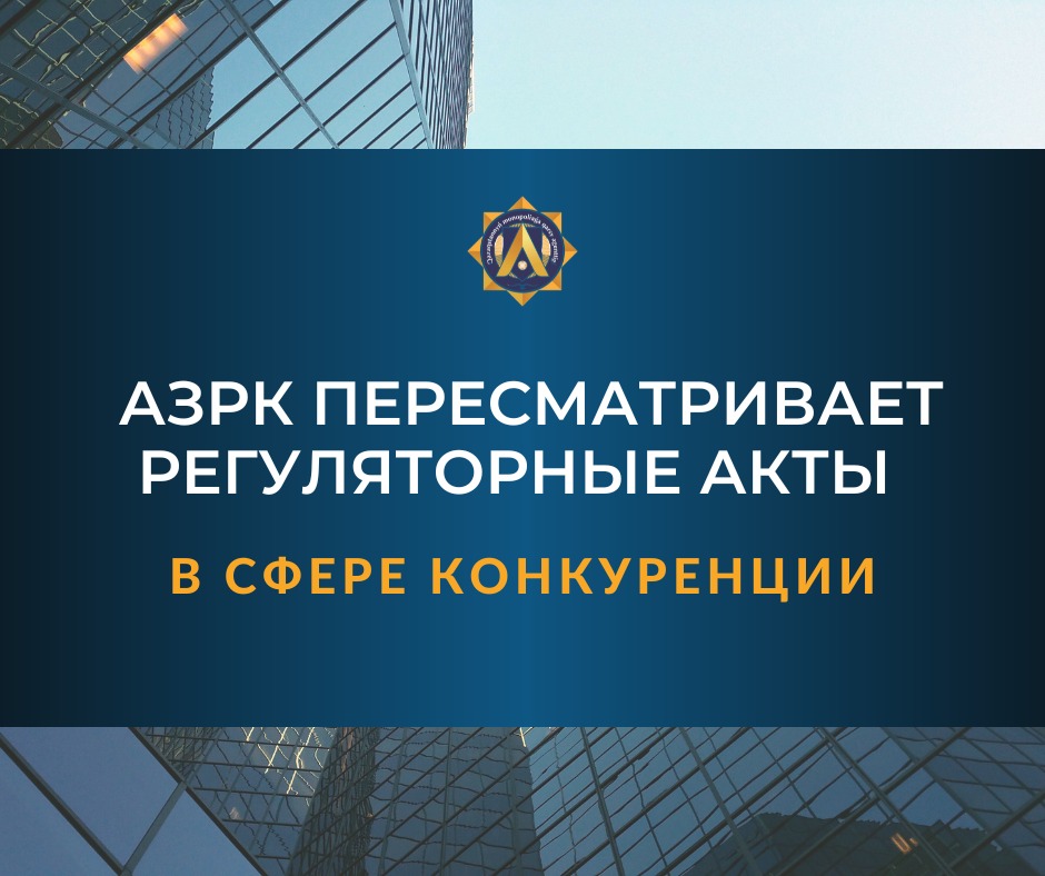 АЗРК ПЕРЕСМАТРИВАЕТ РЕГУЛЯТОРНЫЕ АКТЫ В СФЕРЕ КОНКУРЕНЦИИ