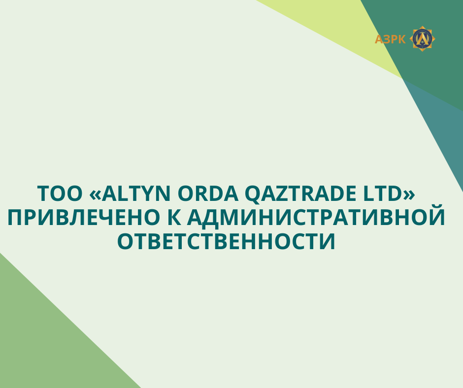 ТОО «ALTYN ORDA QAZTRADE LTD» ПРИВЛЕЧЕНО К АДМИНИСТРАТИВНОЙ ОТВЕТСТВЕННОСТИ