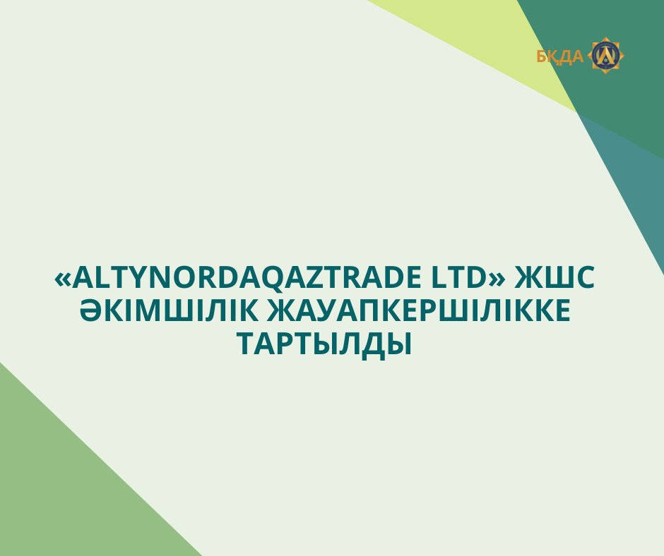 «ALTYN ORDA QAZTRADE LTD» ЖШС ӘКІМШІЛІК ЖАУАПКЕРШІЛІККЕ ТАРТЫЛДЫ