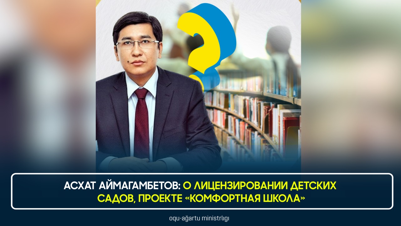 АСХАТ АЙМАГАМБЕТОВ: О ЛИЦЕНЗИРОВАНИИ ДЕТСКИХ САДОВ, ПРОЕКТЕ «КОМФОРТНАЯ ШКОЛА»